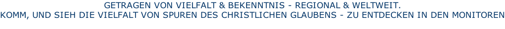 GETRAGEN VON VIELFALT & BEKENNTNIS - REGIONAL & WELTWEIT.  KOMM, UND SIEH DIE VIELFALT VON SPUREN DES CHRISTLICHEN GLAUBENS - ZU ENTDECKEN IN DEN MONITOREN