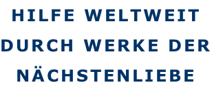 HILFE WELTWEIT DURCH WERKE DER NÄCHSTENLIEBE