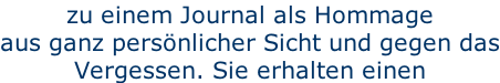 zu einem Journal als Hommage aus ganz persönlicher Sicht und gegen das Vergessen. Sie erhalten einen