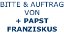 BITTE & AUFTRAG VON + PAPST FRANZISKUS