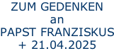 ZUM GEDENKEN an PAPST FRANZISKUS + 21.04.2025